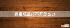 蜂蜜瓶盖打不开怎么办