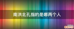 南洪北孔指的是哪两个人
