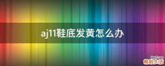 aj11鞋底发黄怎么办
