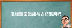 吡唑醚菌酯能与农药混用吗