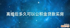 离婚后多久可以公积金贷款买房