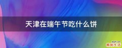 天津在端午节吃什么饼