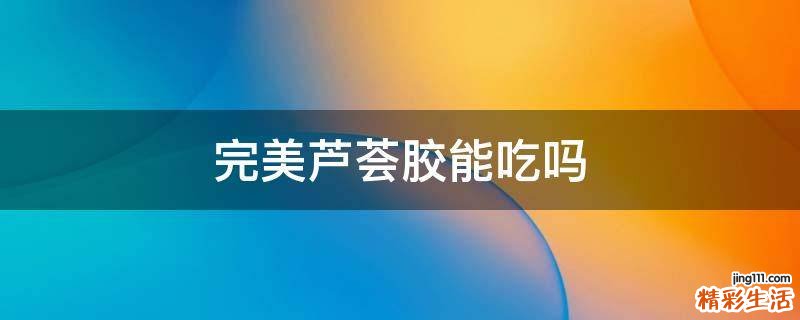 完美芦荟胶能吃吗