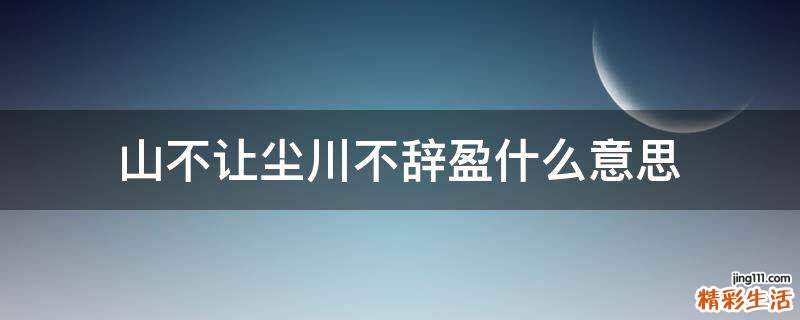 山不让尘川不辞盈什么意思