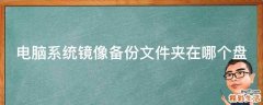 电脑系统镜像备份文件夹在哪个盘
