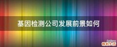 基因检测公司发展前景如何