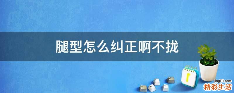 腿型怎么纠正啊不拢