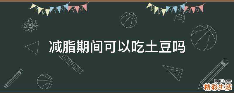 减脂期间可以吃土豆吗