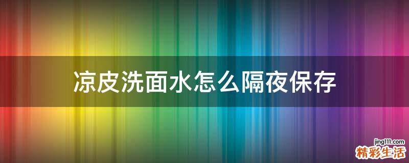 凉皮洗面水怎么隔夜保存