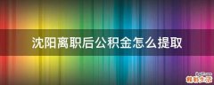 沈阳离职后公积金怎么提取