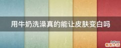 用牛奶洗澡真的能让皮肤变白吗