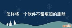 怎样将一个软件不留痕迹的删除