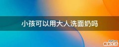 小孩可以用大人洗面奶吗