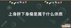 上身胖下身瘦是属于什么体质