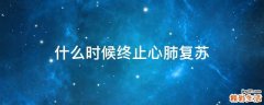 什么时候终止心肺复苏