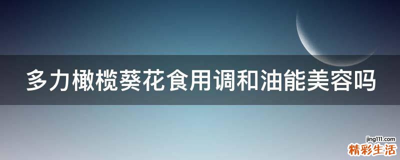 多力橄榄葵花食用调和油能美容吗