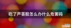 吃了芦荟胶怎么办什么危害吗