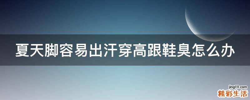 夏天脚容易出汗穿高跟鞋臭怎么办