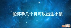 一般怀孕几个月可以出生小孩