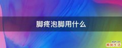 脚疼泡脚用什么