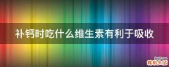 补钙时吃什么维生素有利于吸收