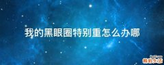 我的黑眼圈特别重怎么办哪