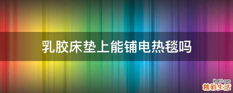 乳胶床垫上能铺电热毯吗