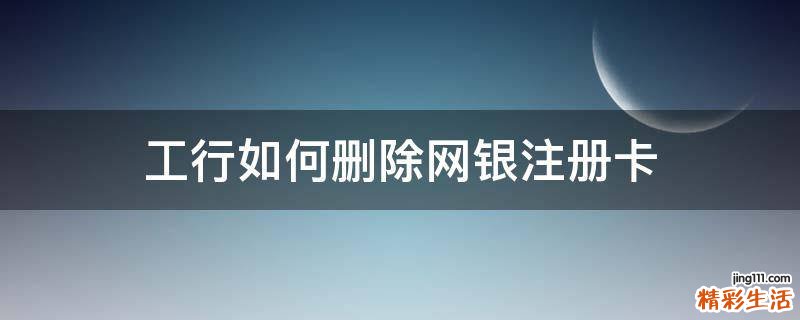 工行如何删除网银注册卡