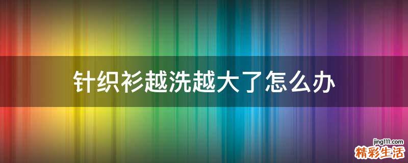 针织衫越洗越大了怎么办
