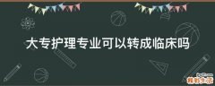 大专护理专业可以转成临床吗