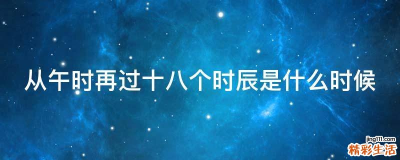 从午时再过十八个时辰是什么时候