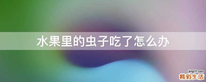 水果里的虫子吃了怎么办