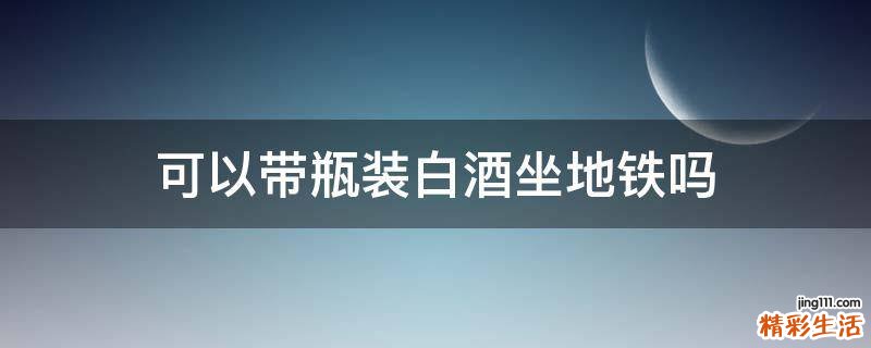 可以带瓶装白酒坐地铁吗