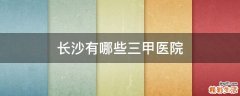 长沙有哪些三甲医院