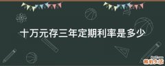 十万元存三年定期利率是多少