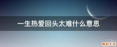 一生热爱回头太难什么意思