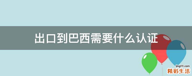 出口到巴西需要什么认证