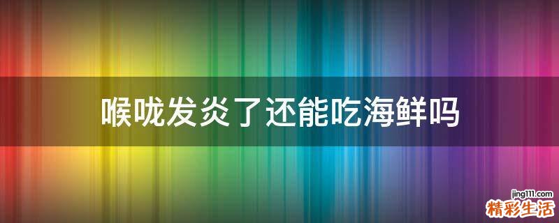 喉咙发炎了还能吃海鲜吗