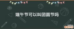 端午节可以叫团圆节吗