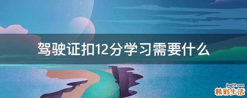 驾驶证扣12分学习需要什么