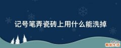 记号笔弄瓷砖上用什么能洗掉