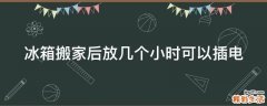 冰箱搬家后放几个小时可以插电