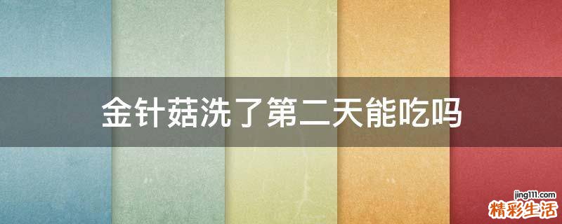 金针菇洗了第二天能吃吗
