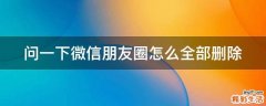 问一下微信朋友圈怎么全部删除