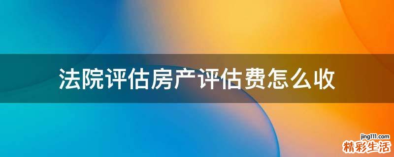 法院评估房产评估费怎么收