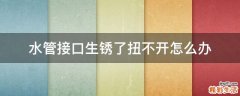 水管接口生锈了扭不开怎么办