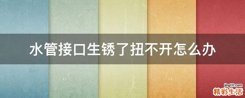 水管接口生锈了扭不开怎么办