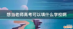 想当老师高考可以填什么学校啊