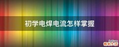 初学电焊电流怎样掌握