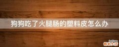 狗狗吃了火腿肠的塑料皮怎么办